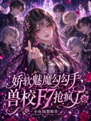 娇软魅魔勾勾手，兽校F7抢疯了